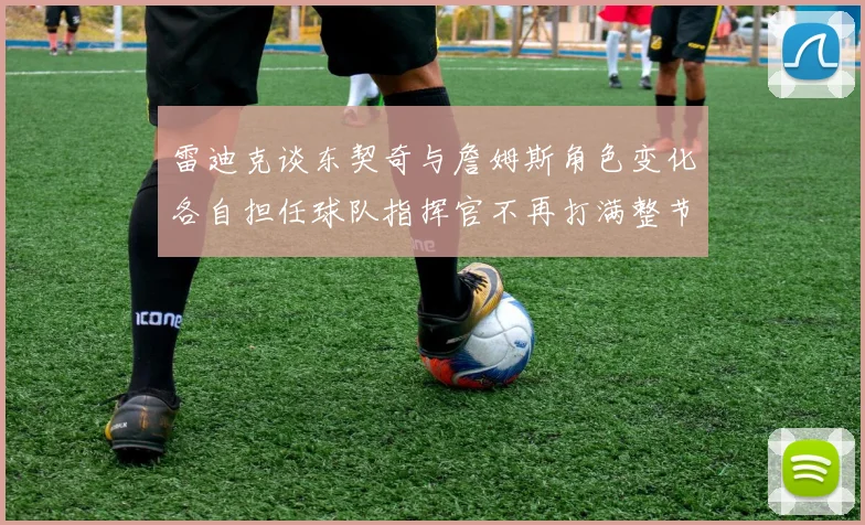 雷迪克谈东契奇与詹姆斯角色变化各自担任球队指挥官不再打满整节