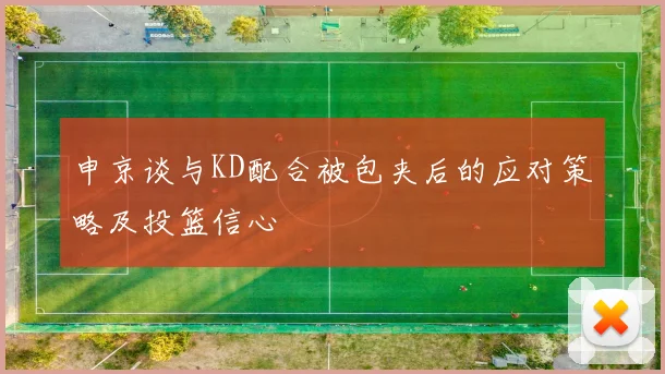 申京谈与KD配合被包夹后的应对策略及投篮信心