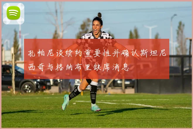 孔帕尼谈续约重要性并确认斯坦尼西奇与格纳布里缺席消息