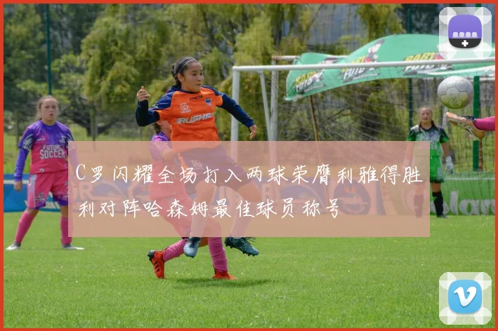 C罗闪耀全场打入两球荣膺利雅得胜利对阵哈森姆最佳球员称号