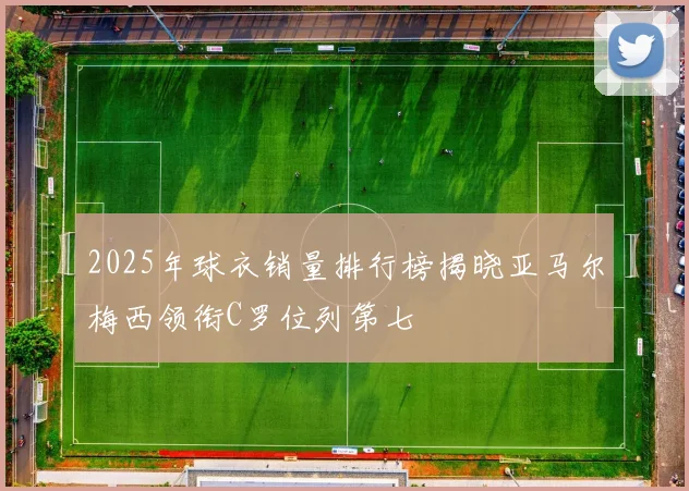 2025年球衣销量排行榜揭晓亚马尔梅西领衔C罗位列第七