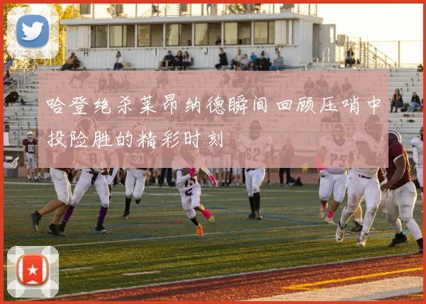 哈登绝杀莱昂纳德瞬间回顾压哨中投险胜的精彩时刻