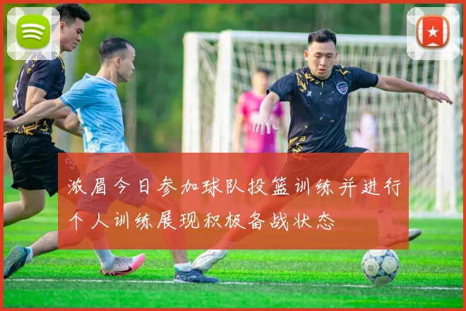 浓眉今日参加球队投篮训练并进行个人训练展现积极备战状态