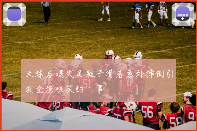 大球后退失足鞋子滑落意外摔倒引发全场哄笑的囧事