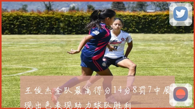 王俊杰全队最高得分14分8罚7中展现出色表现助力球队胜利