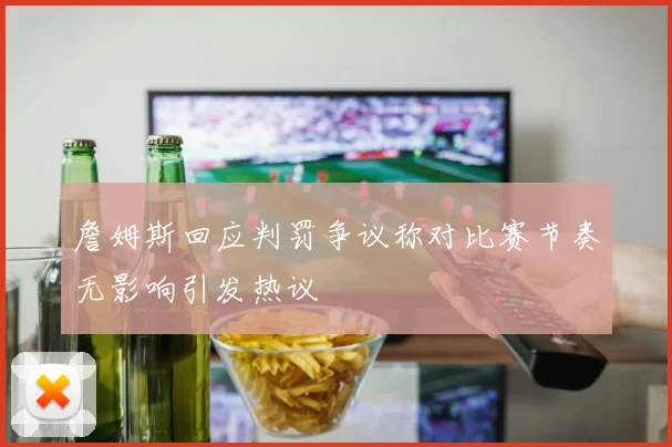 詹姆斯回应判罚争议称对比赛节奏无影响引发热议