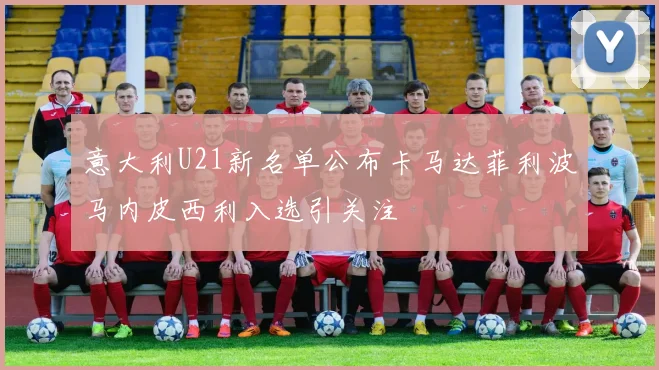 意大利U21新名单公布卡马达菲利波马内皮西利入选引关注