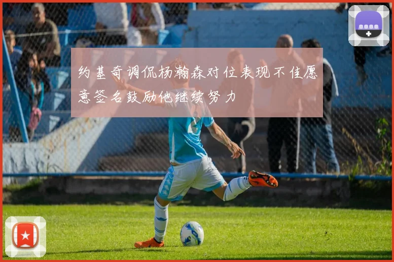 约基奇调侃杨瀚森对位表现不佳愿意签名鼓励他继续努力