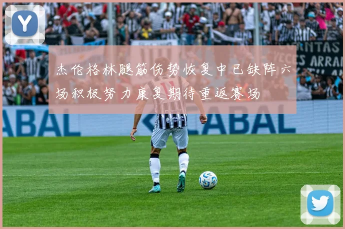 杰伦格林腿筋伤势恢复中已缺阵六场积极努力康复期待重返赛场