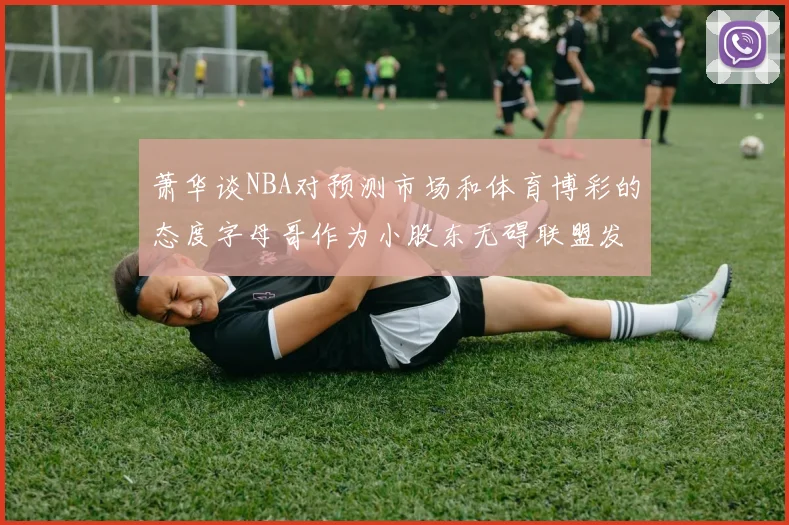 萧华谈NBA对预测市场和体育博彩的态度字母哥作为小股东无碍联盟发展