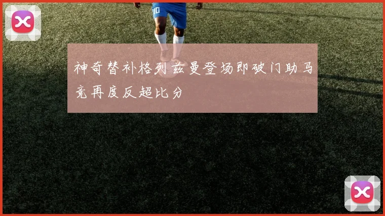 神奇替补格列兹曼登场即破门助马竞再度反超比分