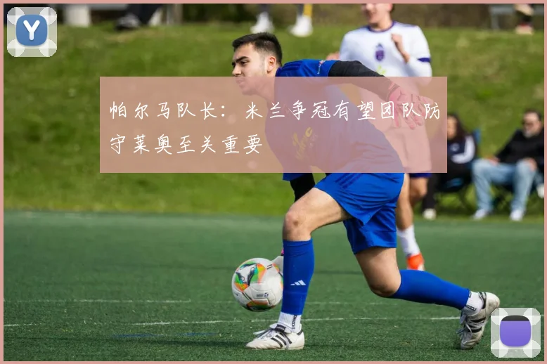 帕尔马队长：米兰争冠有望团队防守莱奥至关重要