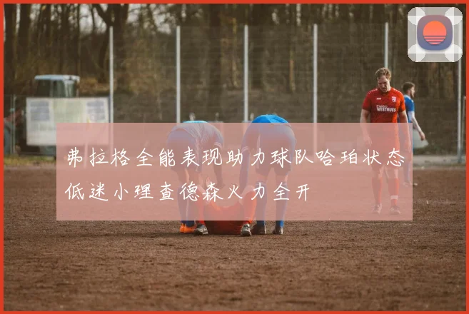 弗拉格全能表现助力球队哈珀状态低迷小理查德森火力全开