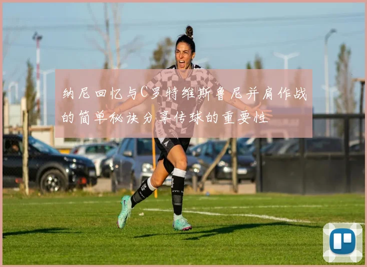 纳尼回忆与C罗特维斯鲁尼并肩作战的简单秘诀分享传球的重要性