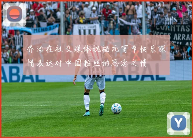 乔治在社交媒体祝福元宵节快乐深情表达对中国粉丝的思念之情