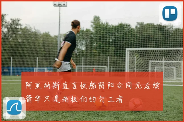 阿里纳斯直言快船阴阳合同无后续萧华只是老板们的打工者