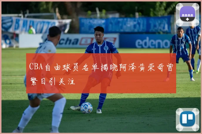 CBA自由球员名单揭晓阿泽黄荣奇曾繁日引关注
