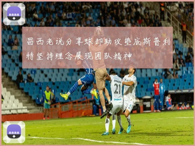 昌西老说分享球却助攻垫底斯普利特坚持理念展现团队精神