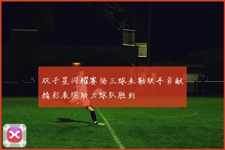 双子星闪耀赛场三球米勒联手贡献精彩表现助力球队胜利