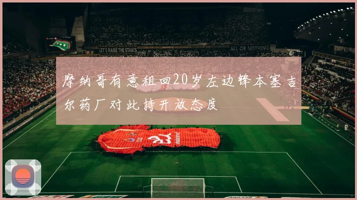 摩纳哥有意租回20岁左边锋本塞吉尔药厂对此持开放态度