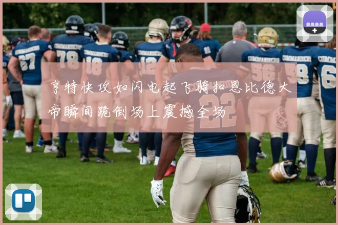 亨特快攻如闪电起飞骑扣恩比德大帝瞬间跪倒场上震撼全场