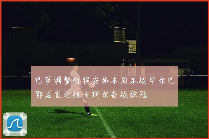巴萨调整行程安排本周末战毕尔巴鄂后直赴纽卡斯尔备战欧冠