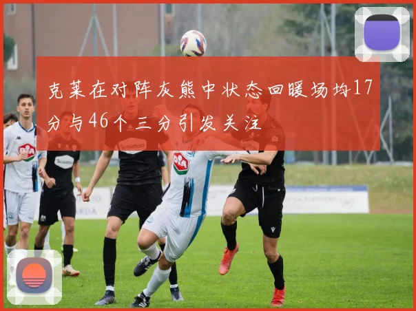 克莱在对阵灰熊中状态回暖场均17分与46个三分引发关注