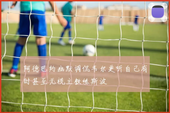 阿德巴约幽默调侃韦尔更听自己有时甚至无视主教练斯波