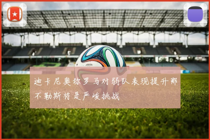 迪卡尼奥称罗马对弱队表现提升那不勒斯将是严峻挑战