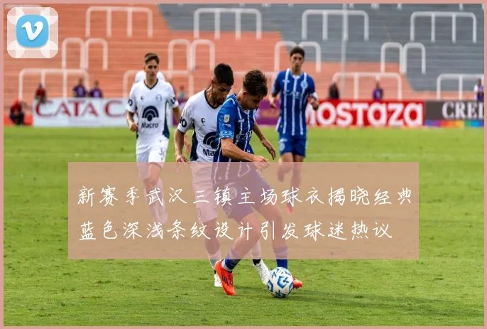 新赛季武汉三镇主场球衣揭晓经典蓝色深浅条纹设计引发球迷热议